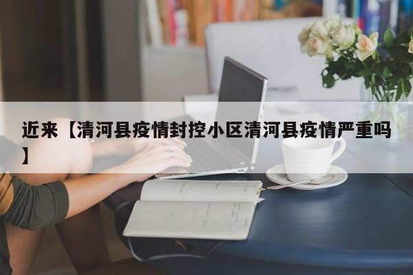 近来【清河县疫情封控小区清河县疫情严重吗】