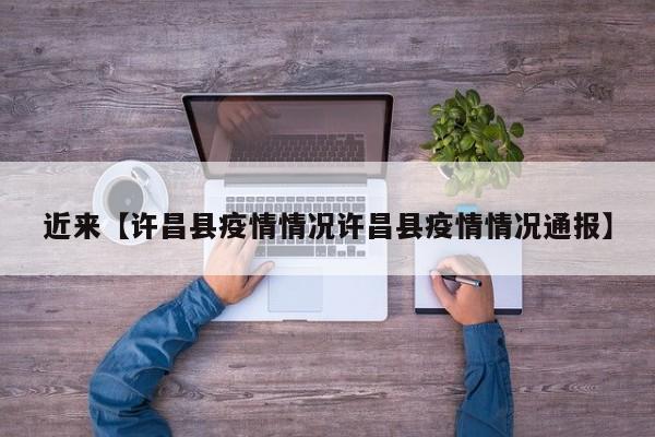 近来【许昌县疫情情况许昌县疫情情况通报】