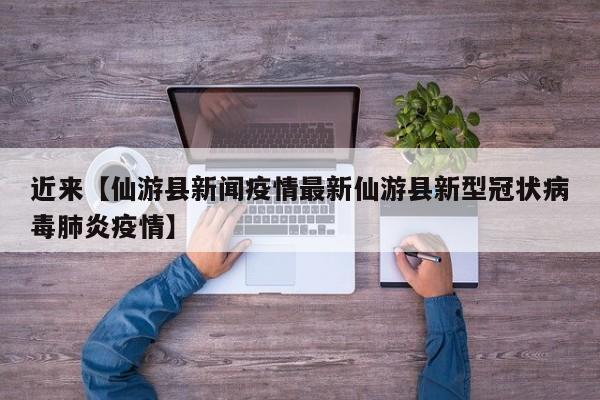 近来【仙游县新闻疫情最新仙游县新型冠状病毒肺炎疫情】