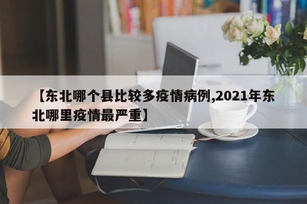 【东北哪个县比较多疫情病例,2021年东北哪里疫情最严重】