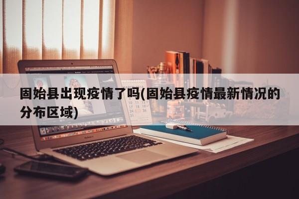固始县出现疫情了吗(固始县疫情最新情况的分布区域)