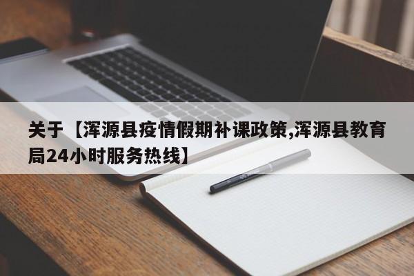 关于【浑源县疫情假期补课政策,浑源县教育局24小时服务热线】