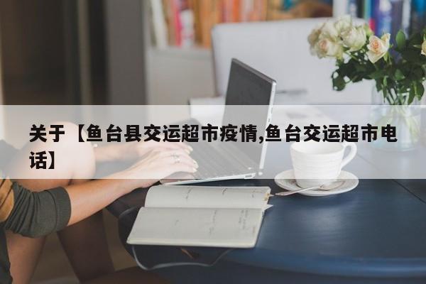 关于【鱼台县交运超市疫情,鱼台交运超市电话】