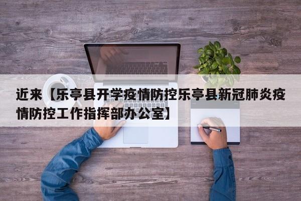 近来【乐亭县开学疫情防控乐亭县新冠肺炎疫情防控工作指挥部办公室】
