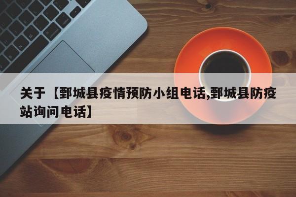 关于【鄄城县疫情预防小组电话,鄄城县防疫站询问电话】