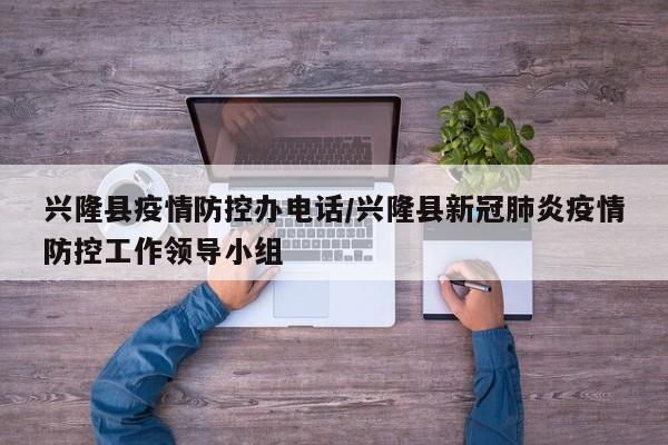 兴隆县疫情防控办电话/兴隆县新冠肺炎疫情防控工作领导小组