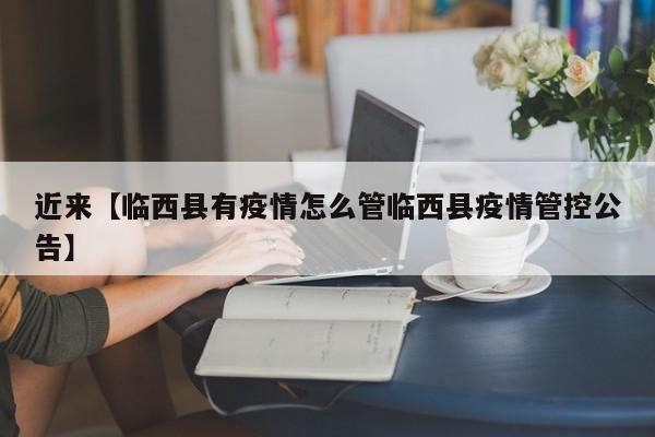 近来【临西县有疫情怎么管临西县疫情管控公告】
