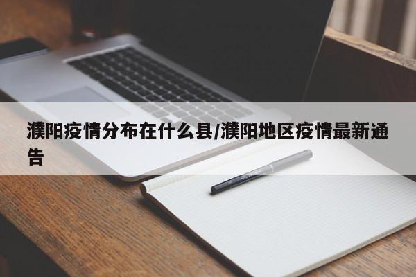 濮阳疫情分布在什么县/濮阳地区疫情最新通告