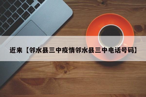 近来【邻水县三中疫情邻水县三中电话号码】
