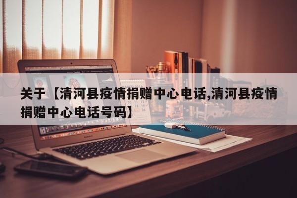 关于【清河县疫情捐赠中心电话,清河县疫情捐赠中心电话号码】