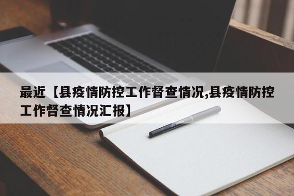 最近【县疫情防控工作督查情况,县疫情防控工作督查情况汇报】