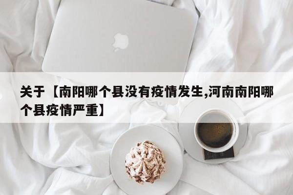 关于【南阳哪个县没有疫情发生,河南南阳哪个县疫情严重】