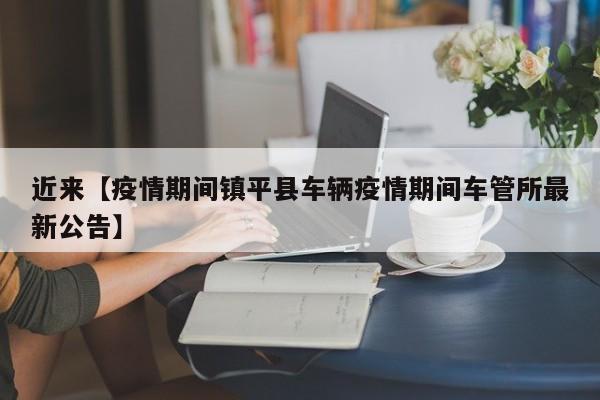 近来【疫情期间镇平县车辆疫情期间车管所最新公告】