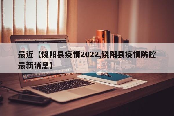 最近【饶阳县疫情2022,饶阳县疫情防控最新消息】