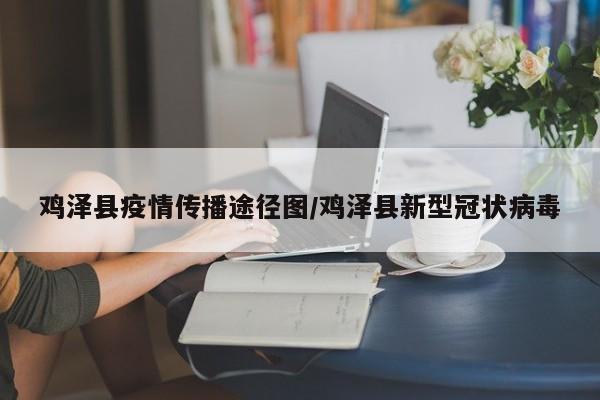 鸡泽县疫情传播途径图/鸡泽县新型冠状病毒
