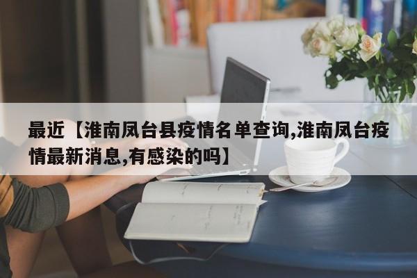 最近【淮南凤台县疫情名单查询,淮南凤台疫情最新消息,有感染的吗】