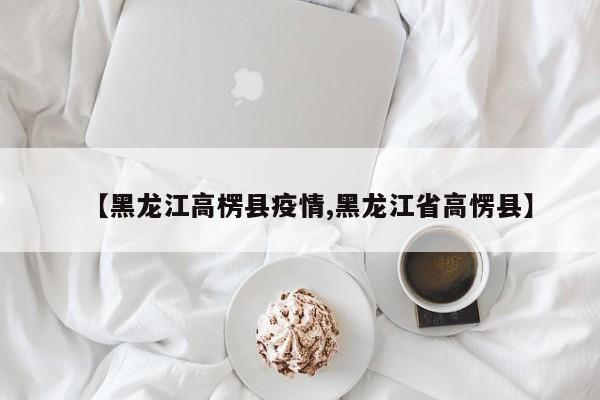 【黑龙江高楞县疫情,黑龙江省高愣县】