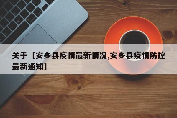关于【安乡县疫情最新情况,安乡县疫情防控最新通知】