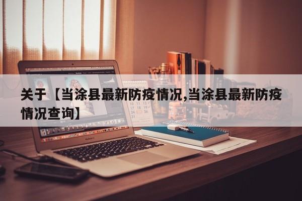 关于【当涂县最新防疫情况,当涂县最新防疫情况查询】
