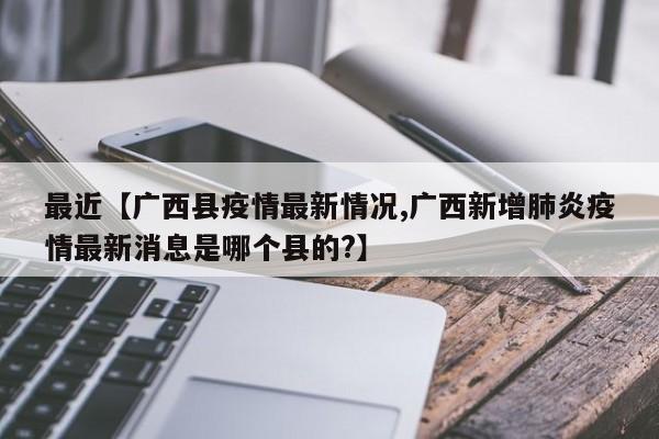 最近【广西县疫情最新情况,广西新增肺炎疫情最新消息是哪个县的?】