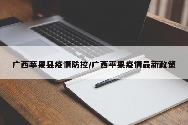 广西苹果县疫情防控/广西平果疫情最新政策
