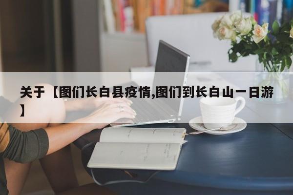 关于【图们长白县疫情,图们到长白山一日游】