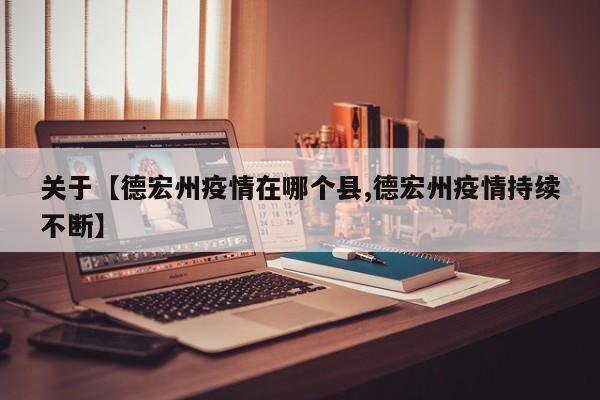 关于【德宏州疫情在哪个县,德宏州疫情持续不断】