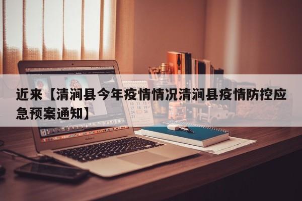 近来【清涧县今年疫情情况清涧县疫情防控应急预案通知】