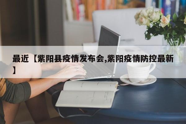 最近【紫阳县疫情发布会,紫阳疫情防控最新】