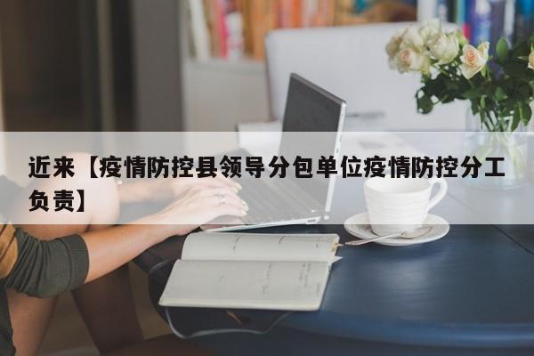 近来【疫情防控县领导分包单位疫情防控分工负责】