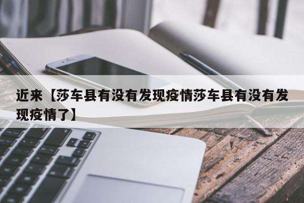 近来【莎车县有没有发现疫情莎车县有没有发现疫情了】
