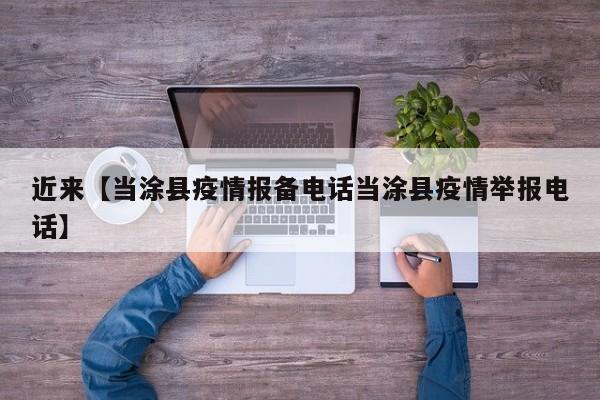 近来【当涂县疫情报备电话当涂县疫情举报电话】