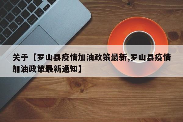 关于【罗山县疫情加油政策最新,罗山县疫情加油政策最新通知】