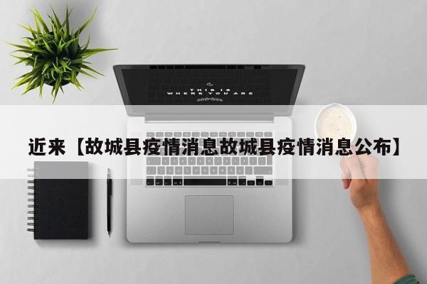 近来【故城县疫情消息故城县疫情消息公布】