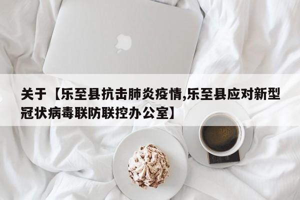 关于【乐至县抗击肺炎疫情,乐至县应对新型冠状病毒联防联控办公室】