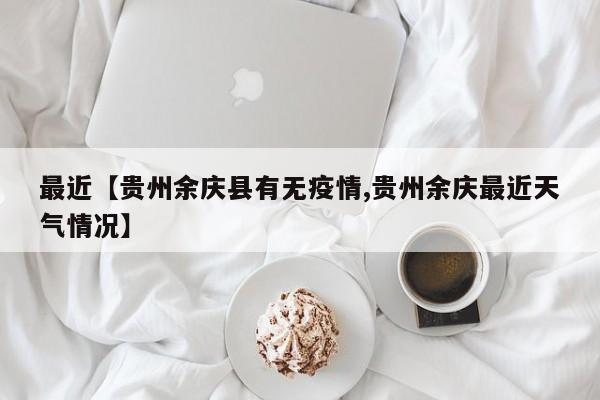 最近【贵州余庆县有无疫情,贵州余庆最近天气情况】