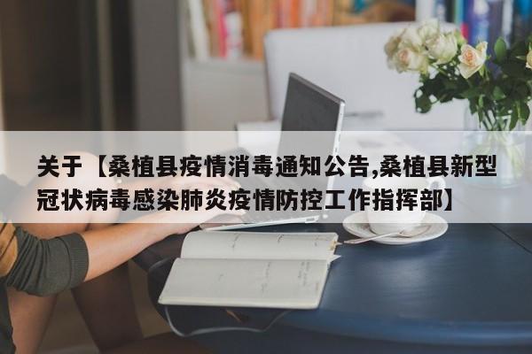 关于【桑植县疫情消毒通知公告,桑植县新型冠状病毒感染肺炎疫情防控工作指挥部】