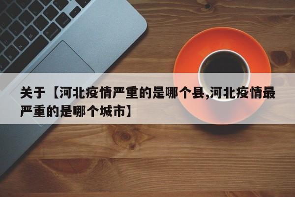 关于【河北疫情严重的是哪个县,河北疫情最严重的是哪个城市】