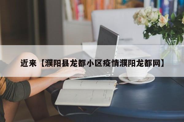 近来【濮阳县龙都小区疫情濮阳龙都网】