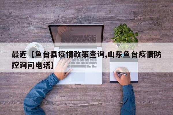 最近【鱼台县疫情政策查询,山东鱼台疫情防控询问电话】