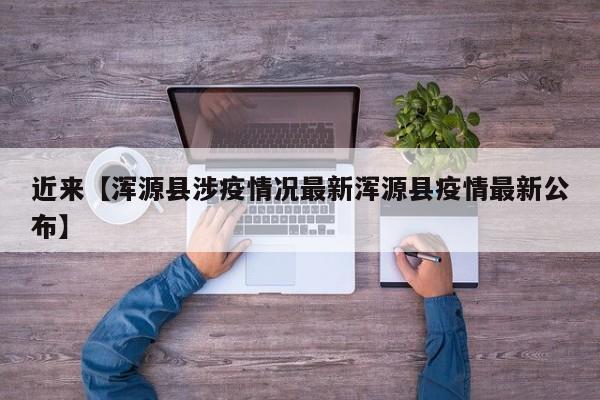 近来【浑源县涉疫情况最新浑源县疫情最新公布】