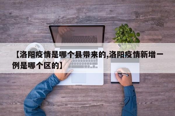 【洛阳疫情是哪个县带来的,洛阳疫情新增一例是哪个区的】
