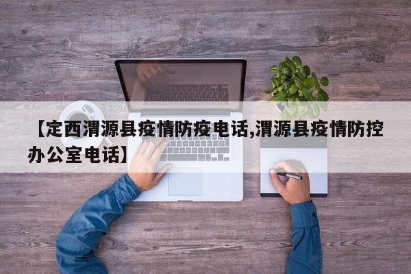 【定西渭源县疫情防疫电话,渭源县疫情防控办公室电话】