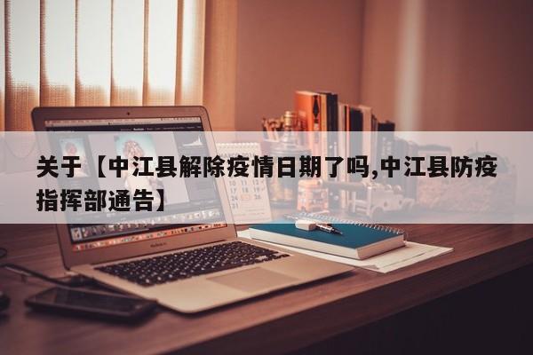 关于【中江县解除疫情日期了吗,中江县防疫指挥部通告】