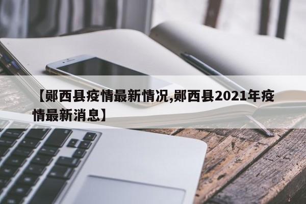 【郧西县疫情最新情况,郧西县2021年疫情最新消息】