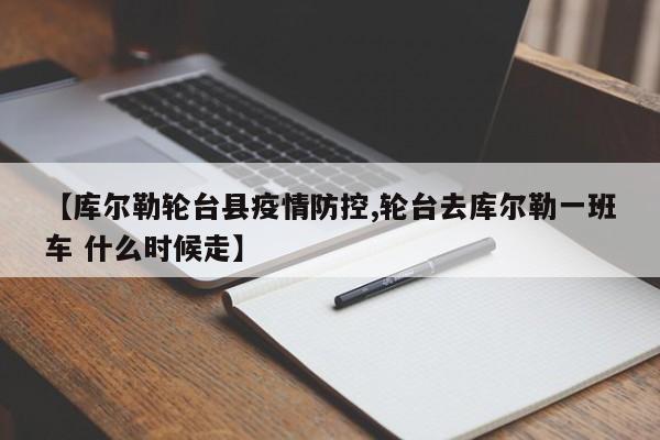 【库尔勒轮台县疫情防控,轮台去库尔勒一班车 什么时候走】