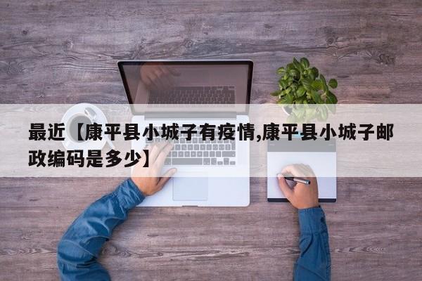 最近【康平县小城子有疫情,康平县小城子邮政编码是多少】